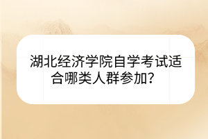 湖北經濟學院自學考試適合哪類人群參加？