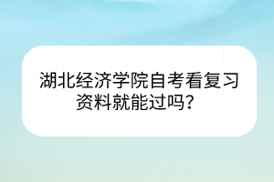 湖北經(jīng)濟學(xué)院自考看復(fù)習(xí)資料就能過嗎？