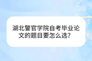 湖北警官學(xué)院自考畢業(yè)論文的題目要怎么選？