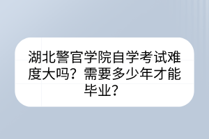 湖北警官學(xué)院自學(xué)考試難度大嗎？需要多少年才能畢業(yè)？