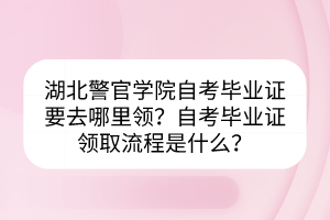湖北警官學(xué)院自考畢業(yè)證要去哪里領(lǐng)？自考畢業(yè)證領(lǐng)取流程是什么？