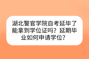 湖北警官學(xué)院自考延畢了能拿到學(xué)位證嗎？延期畢業(yè)如何申請學(xué)位？