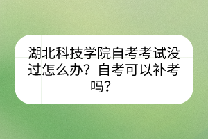 湖北科技學(xué)院自考考試沒(méi)過(guò)怎么辦？自考可以補(bǔ)考嗎？