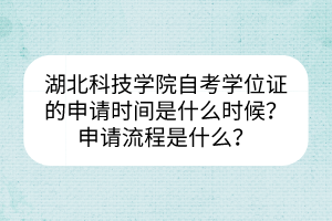 湖北科技學(xué)院自考學(xué)位證的申請(qǐng)時(shí)間是什么時(shí)候？申請(qǐng)流程是什么？