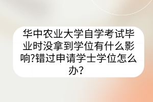 華中農(nóng)業(yè)大學(xué)自學(xué)考試畢業(yè)時(shí)沒拿到學(xué)位有什么影響?錯(cuò)過申請(qǐng)學(xué)士學(xué)位怎么辦？