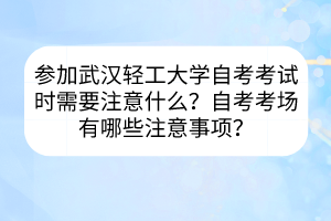 參加武漢輕工大學(xué)自考考試時需要注意什么？自考考場有哪些注意事項？