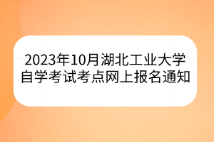 2023年10月湖北工業(yè)大學自學考試考點網(wǎng)上報名通知