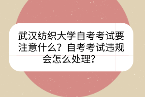 武漢紡織大學(xué)自考考試要注意什么？自考考試違規(guī)會(huì)怎么處理？