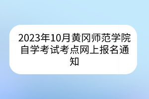 2023年10月黃岡師范學院自學考試考點網(wǎng)上報名通知