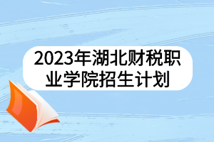 2023年湖北財(cái)稅職業(yè)學(xué)院招生計(jì)劃