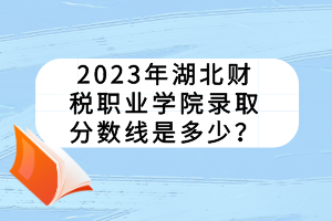 2023年湖北財稅職業(yè)學院錄取分數(shù)線是多少？