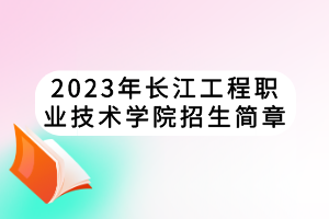 2023年長江工程職業(yè)技術學院招生簡章