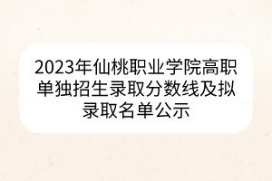 2023年仙桃職業(yè)學(xué)院高職單獨(dú)招生錄取分?jǐn)?shù)線及擬錄取名單公示