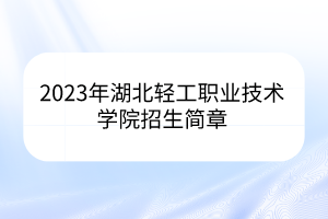 2023年湖北輕工職業(yè)技術(shù)學(xué)院招生簡章