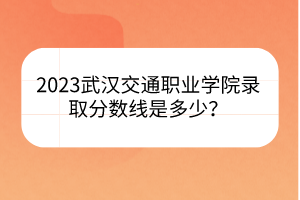 2023武漢交通職業(yè)學(xué)院錄取分?jǐn)?shù)線是多少？