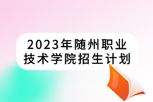 2023年隨州職業(yè)技術(shù)學(xué)院招生計(jì)劃