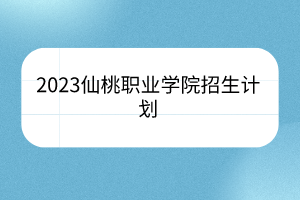 2023仙桃職業(yè)學(xué)院招生計(jì)劃