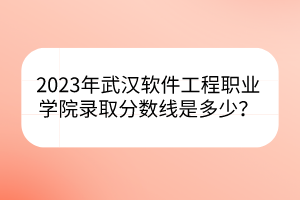 2023年武漢軟件工程職業(yè)學(xué)院錄取分?jǐn)?shù)線是多少？