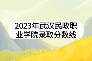 2023年武漢民政職業(yè)學(xué)院錄取分數(shù)線