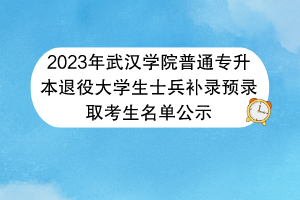 2023年武漢學(xué)院普通專升本退役大學(xué)生士兵補(bǔ)錄預(yù)錄取考生名單公示