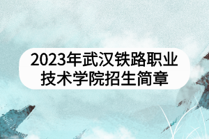 2023年武漢鐵路職業(yè)技術學院招生簡章