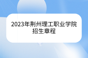 2023年荊州理工職業(yè)學(xué)院招生章程