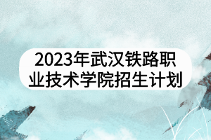 2023年武漢鐵路職業(yè)技術學院招生計劃