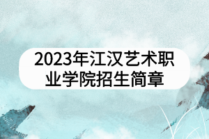 2023年江漢藝術(shù)職業(yè)學院招生簡章