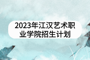 2023年江漢藝術(shù)職業(yè)學(xué)院招生計(jì)劃