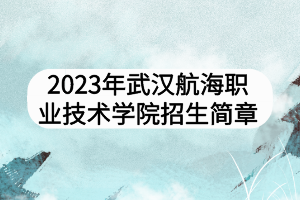 2023年武漢航海職業(yè)技術(shù)學(xué)院招生簡(jiǎn)章