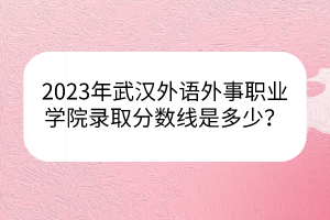 2023年武漢外語外事職業(yè)學(xué)院錄取分?jǐn)?shù)線是多少？