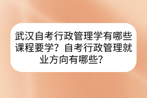 武漢自考行政管理學有哪些課程要學？自考行政管理就業(yè)方向有哪些？