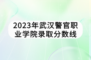 2023年武漢警官職業(yè)學(xué)院錄取分?jǐn)?shù)線