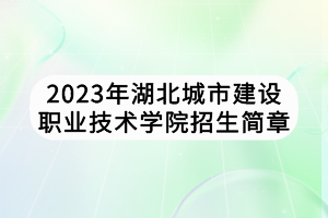 2023年湖北城市建設(shè)職業(yè)技術(shù)學(xué)院招生簡章