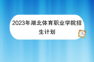 2023年湖北體育職業(yè)學(xué)院招生計(jì)劃