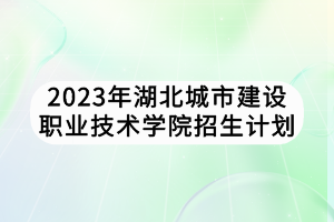 2023年湖北城市建設(shè)職業(yè)技術(shù)學(xué)院招生計(jì)劃