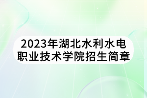 2023年湖北水利水電職業(yè)技術(shù)學(xué)院招生簡章