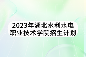 2023年湖北水利水電職業(yè)技術(shù)學院招生計劃