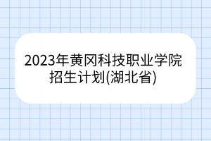 2023年黃岡科技職業(yè)學(xué)院招生計劃(湖北省)