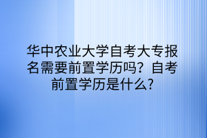 華中農(nóng)業(yè)大學(xué)自考大專報名需要前置學(xué)歷嗎？自考前置學(xué)歷是什么？