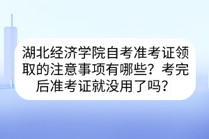 湖北經(jīng)濟(jì)學(xué)院自考準(zhǔn)考證領(lǐng)取的注意事項有哪些？考完后準(zhǔn)考證就沒用了嗎？