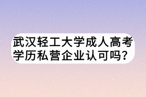 武漢輕工大學(xué)成人高考學(xué)歷私營企業(yè)認(rèn)可嗎？