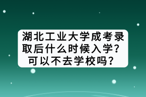 湖北工業(yè)大學(xué)成考錄取后什么時(shí)候入學(xué)？可以不去學(xué)校嗎？