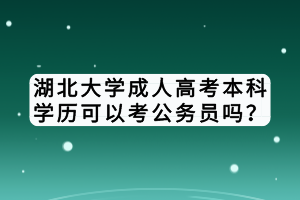 湖北大學成人高考本科學歷可以考公務員嗎？