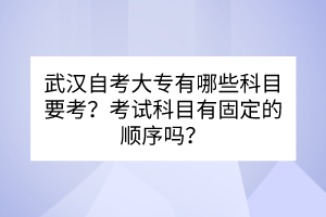 武漢自考大專有哪些科目要考？考試科目有固定的順序嗎？