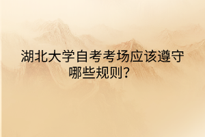 湖北大學(xué)自考考場應(yīng)該遵守哪些規(guī)則？