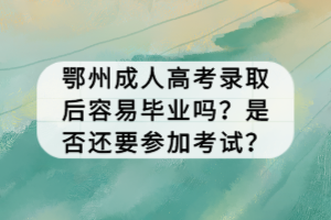 鄂州成人高考錄取后容易畢業(yè)嗎？是否還要參加考試？