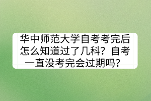 華中師范大學(xué)自考考完后怎么知道過(guò)了幾科？自考一直沒(méi)考完會(huì)過(guò)期嗎？