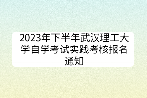 2023年下半年武漢理工大學自學考試實踐考核報名通知