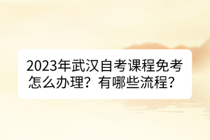 2023年武漢自考課程免考怎么辦理？有哪些流程？